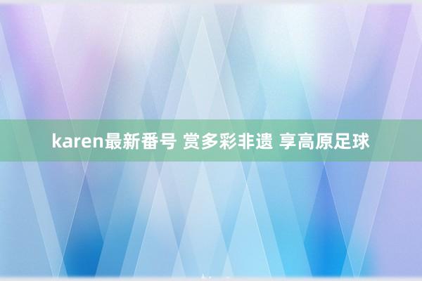 karen最新番号 赏多彩非遗 享高原足球