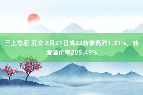 三上悠亚 肛交 8月21日博22转债高涨1.31%，转股溢价率205.49%