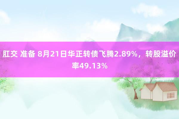 肛交 准备 8月21日华正转债飞腾2.89%，转股溢价率49.13%