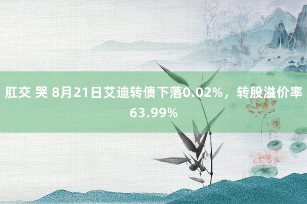 肛交 哭 8月21日艾迪转债下落0.02%，转股溢价率63.99%