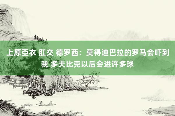 上原亞衣 肛交 德罗西：莫得迪巴拉的罗马会吓到我 多夫比克以后会进许多球