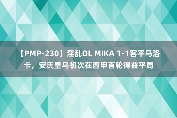 【PMP-230】淫乱OL MIKA 1-1客平马洛卡，安氏皇马初次在西甲首轮得益平局