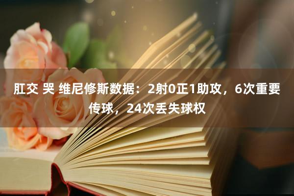 肛交 哭 维尼修斯数据：2射0正1助攻，6次重要传球，24次丢失球权