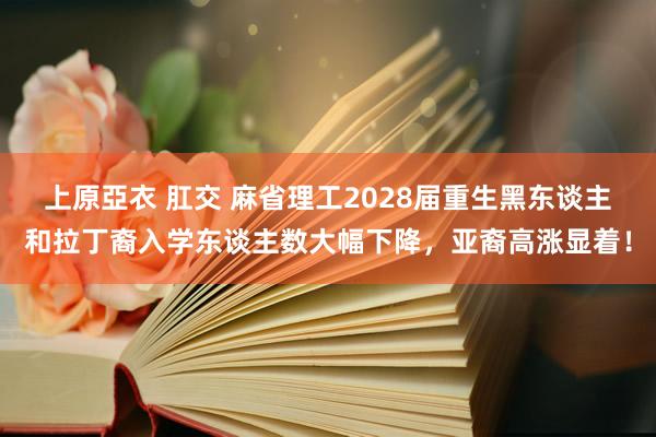 上原亞衣 肛交 麻省理工2028届重生黑东谈主和拉丁裔入学东谈主数大幅下降，亚裔高涨显着！