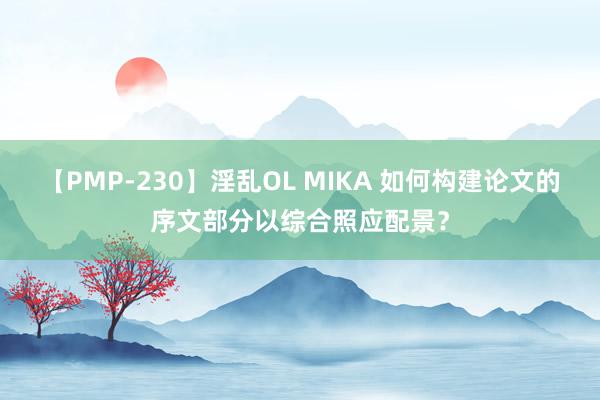 【PMP-230】淫乱OL MIKA 如何构建论文的序文部分以综合照应配景？