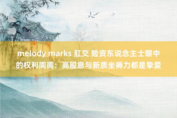 melody marks 肛交 险资东说念主士眼中的权利阛阓：高股息与新质坐褥力都是挚爱