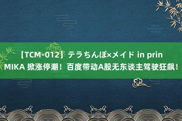 【TCM-012】テラちんぽ×メイド in prin MIKA 掀涨停潮！百度带动A股无东谈主驾驶狂飙！