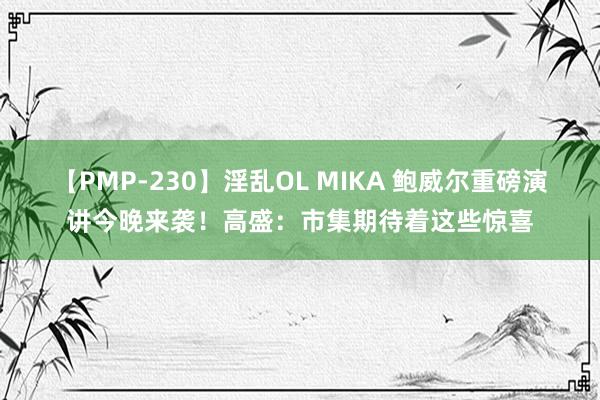 【PMP-230】淫乱OL MIKA 鲍威尔重磅演讲今晚来袭！高盛：市集期待着这些惊喜