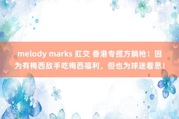 melody marks 肛交 香港专揽方躺枪！因为有梅西敌手吃梅西福利，但也为球迷着思！