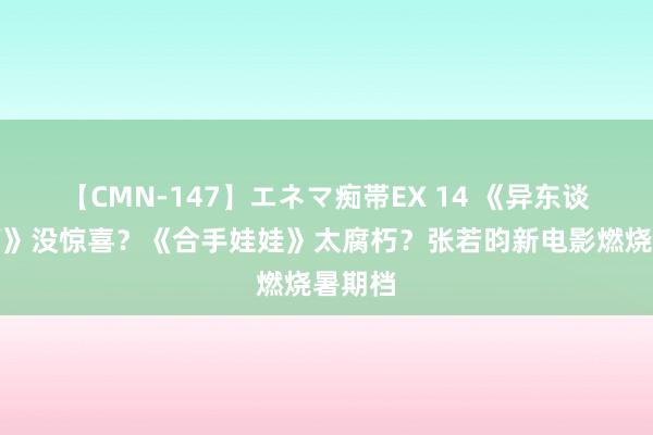 【CMN-147】エネマ痴帯EX 14 《异东谈主之下》没惊喜？《合手娃娃》太腐朽？张若昀新电影燃烧暑期档