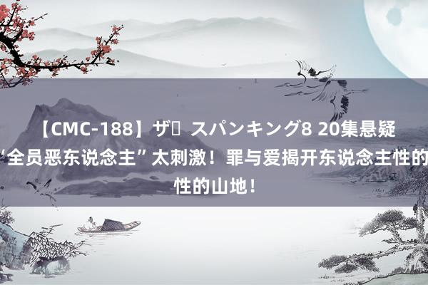 【CMC-188】ザ・スパンキング8 20集悬疑剧！“全员恶东说念主”太刺激！罪与爱揭开东说念主性的山地！