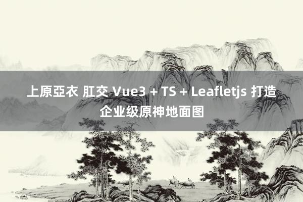 上原亞衣 肛交 Vue3 + TS + Leafletjs 打造企业级原神地面图