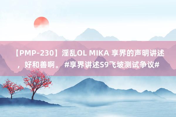 【PMP-230】淫乱OL MIKA 享界的声明讲述，好和善啊。 #享界讲述S9飞坡测试争议#