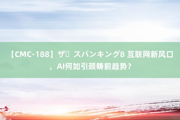 【CMC-188】ザ・スパンキング8 互联网新风口，AI何如引颈畴前趋势？