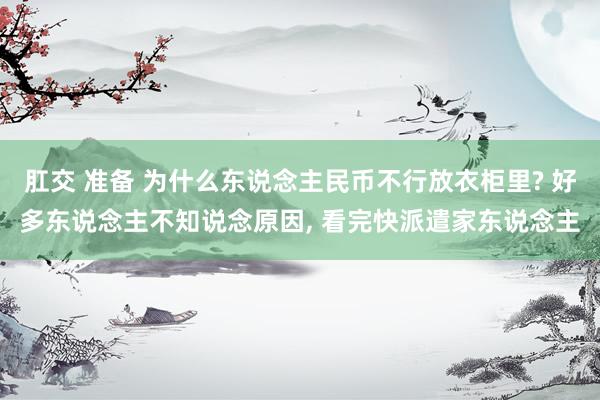 肛交 准备 为什么东说念主民币不行放衣柜里? 好多东说念主不知说念原因， 看完快派遣家东说念主