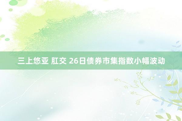 三上悠亚 肛交 26日债券市集指数小幅波动