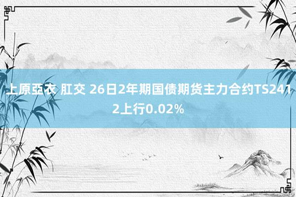 上原亞衣 肛交 26日2年期国债期货主力合约TS2412上行0.02%