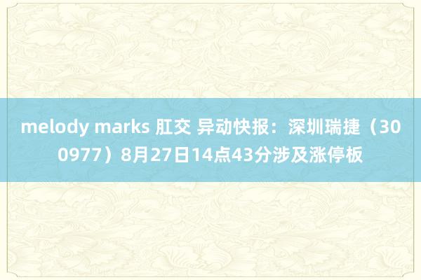 melody marks 肛交 异动快报：深圳瑞捷（300977）8月27日14点43分涉及涨停板