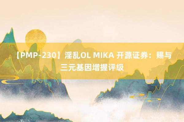 【PMP-230】淫乱OL MIKA 开源证券：赐与三元基因增握评级