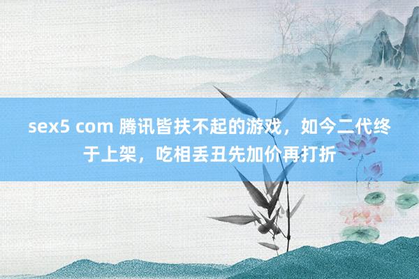 sex5 com 腾讯皆扶不起的游戏，如今二代终于上架，吃相丢丑先加价再打折