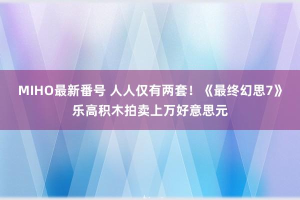 MIHO最新番号 人人仅有两套！《最终幻思7》乐高积木拍卖上万好意思元