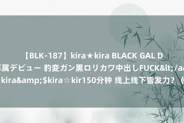 【BLK-187】kira★kira BLACK GAL DEBUT 日焼け黒ギャル専属デビュー 豹変ガン黒ロリカワ中出しFUCK</a>2014-10-19kira☆kira&$kira☆kir150分钟 线上线下皆发力？《剑网3》十五周年庆算是将福利拉满了！