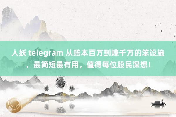 人妖 telegram 从赔本百万到赚千万的笨设施，最简短最有用，值得每位股民深想！