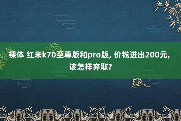 裸体 红米k70至尊版和pro版， 价钱进出200元， 该怎样弃取?