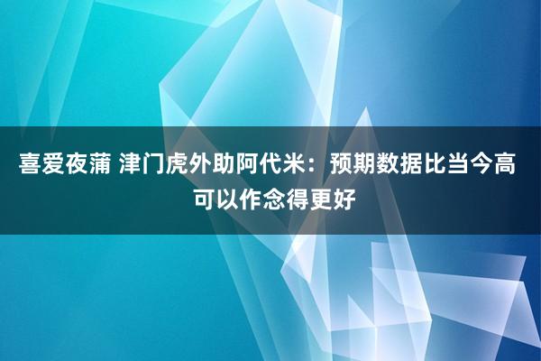 喜爱夜蒲 津门虎外助阿代米：预期数据比当今高  可以作念得更好