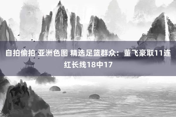 自拍偷拍 亚洲色图 精选足篮群众：董飞豪取11连红长线18中17