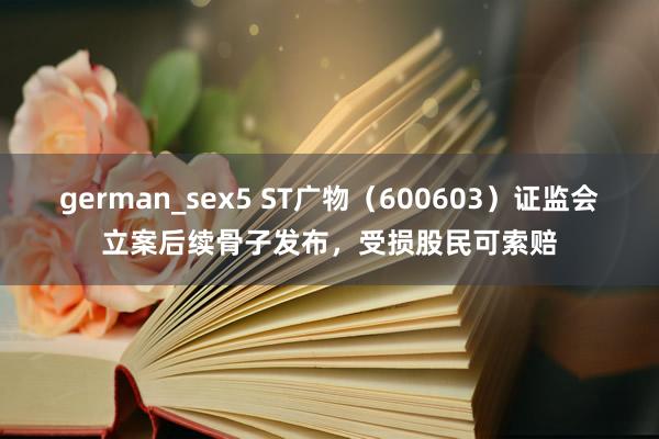 german_sex5 ST广物（600603）证监会立案后续骨子发布，受损股民可索赔