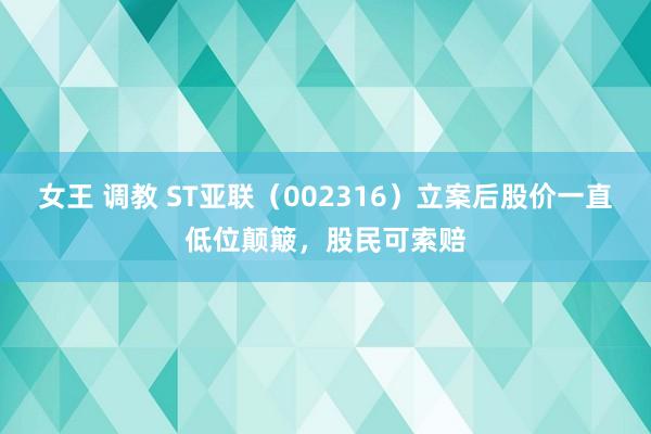 女王 调教 ST亚联（002316）立案后股价一直低位颠簸，股民可索赔