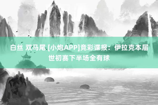 白丝 双马尾 [小炮APP]竞彩谍报：伊拉克本届世初赛下半场全有球