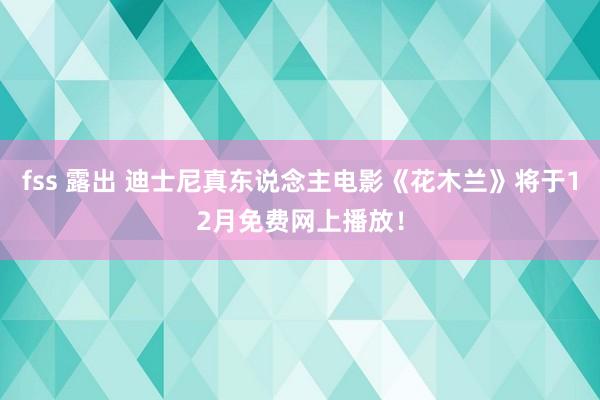 fss 露出 迪士尼真东说念主电影《花木兰》将于12月免费网上播放！