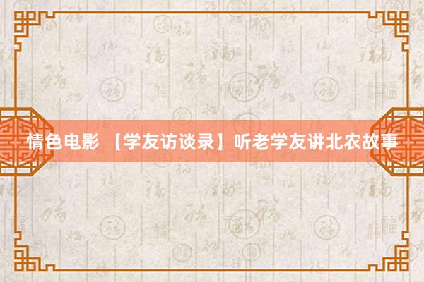 情色电影 【学友访谈录】听老学友讲北农故事