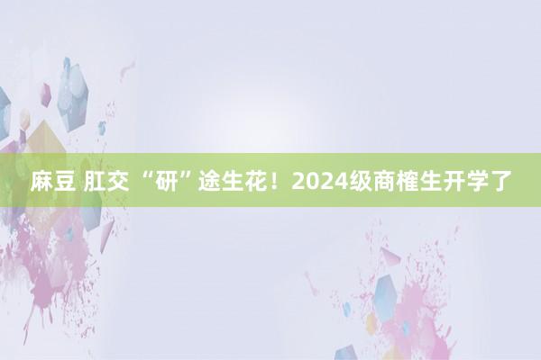 麻豆 肛交 “研”途生花！2024级商榷生开学了