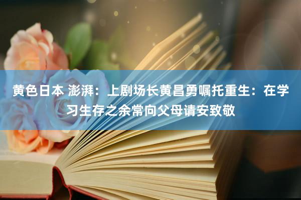 黄色日本 澎湃：上剧场长黄昌勇嘱托重生：在学习生存之余常向父母请安致敬