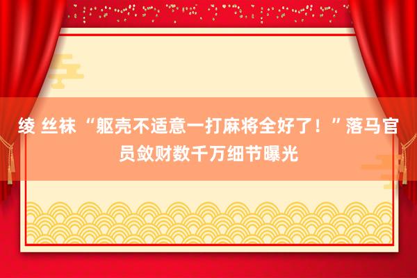 绫 丝袜 “躯壳不适意一打麻将全好了！”落马官员敛财数千万细节曝光