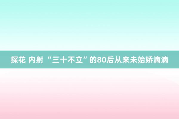 探花 内射 “三十不立”的80后从来未始娇滴滴