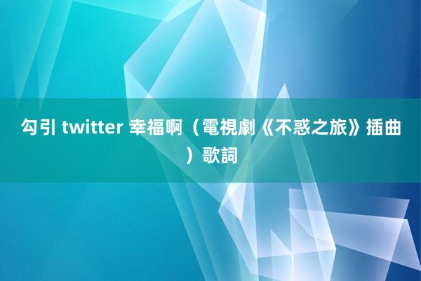 勾引 twitter 幸福啊（電視劇《不惑之旅》插曲）歌詞