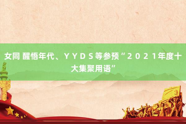 女同 醒悟年代、ＹＹＤＳ等参预“２０２１年度十大集聚用语”