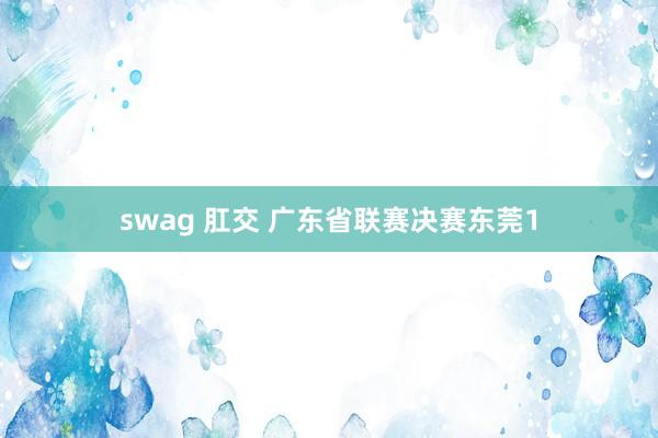 swag 肛交 广东省联赛决赛东莞1