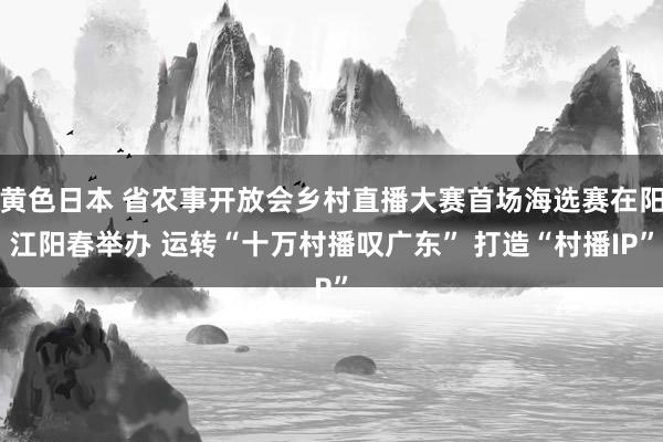 黄色日本 省农事开放会乡村直播大赛首场海选赛在阳江阳春举办 运转“十万村播叹广东” 打造“村播IP”