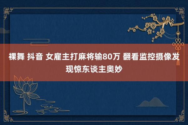 裸舞 抖音 女雇主打麻将输80万 翻看监控摄像发现惊东谈主奥妙