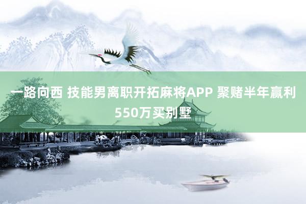 一路向西 技能男离职开拓麻将APP 聚赌半年赢利550万买别墅