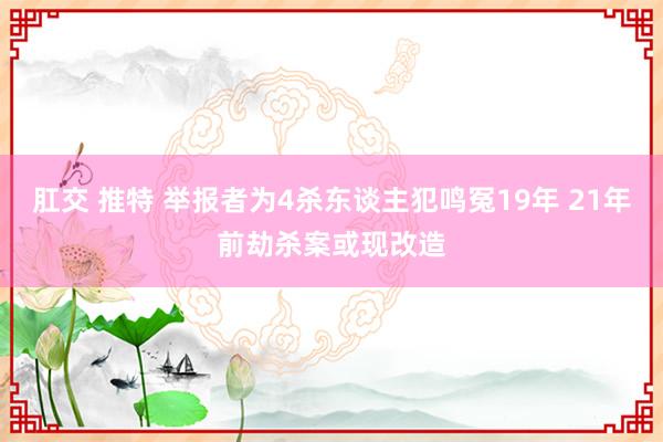 肛交 推特 举报者为4杀东谈主犯鸣冤19年 21年前劫杀案或现改造