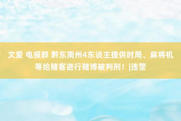 文爱 电报群 黔东南州4东谈主提供时局、麻将机等给赌客进行赌博被判刑！|违警