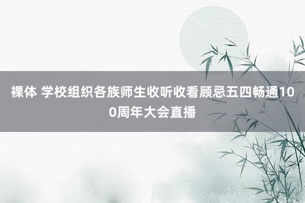 裸体 学校组织各族师生收听收看顾忌五四畅通100周年大会直播