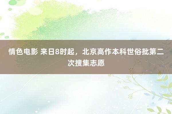 情色电影 来日8时起，北京高作本科世俗批第二次搜集志愿