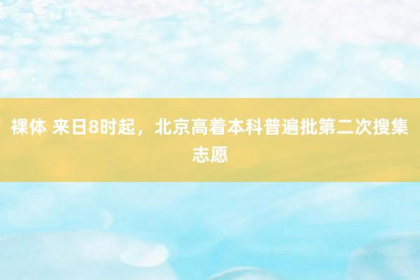 裸体 来日8时起，北京高着本科普遍批第二次搜集志愿